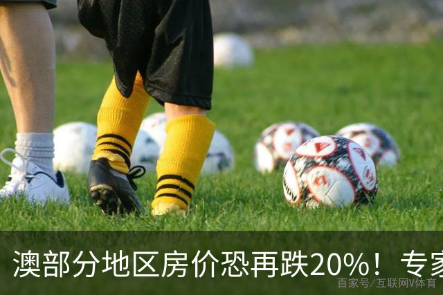澳部分地区房价恐再跌20%！专家警告：现在抄底可能亏光首付