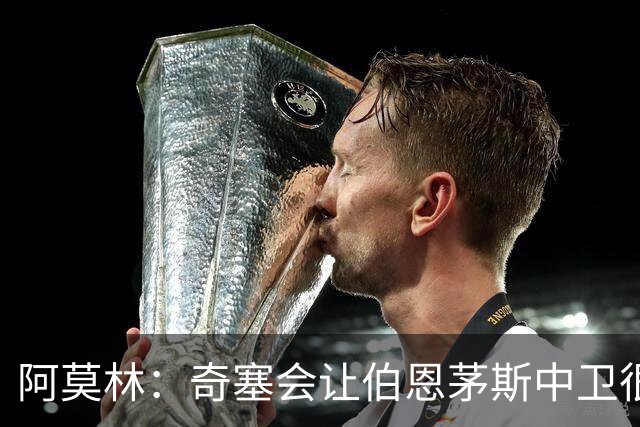 阿莫林:奇塞会让伯恩茅斯中卫很难受
